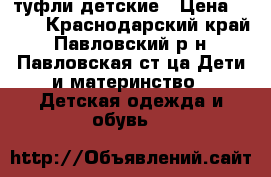 туфли детские › Цена ­ 500 - Краснодарский край, Павловский р-н, Павловская ст-ца Дети и материнство » Детская одежда и обувь   